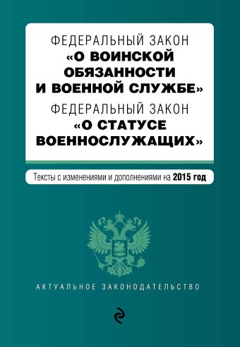 Федеральный закон "О воинской обязанности и военной службе". Федеральный закон "О статусе военнослужащих". Текст с изменениями и дополнениями на 2015 год Федеральный закон "О воинской обязанности и военной службе". Федеральный закон "О статусе военнослужащих". Текст с изменениями и дополнениями на 2015 год