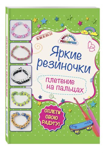 Яркие резиночки: плетение на пальцах Яркие резиночки: плетение на пальцах Скуратович К.Р.