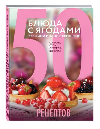 

50 рецептов. Блюда с ягодами, свежими и замороженными. Салаты, супы, десерты, выпечка
