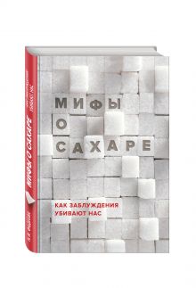 Мифы о сахаре. Как заблуждения убивают нас