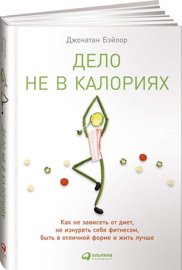 Zakazat.ru: Дело не в калориях: Как не зависеть от диет, не изнурять себя фитнесом, быть в отличной форме и жить лучше. Бэйлор Д.