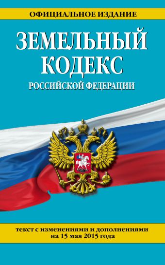 Земельный кодекс Российской Федерации : текст с изм. и доп. на 15 мая 2015 г. Земельный кодекс Российской Федерации : текст с изм. и доп. на 15 мая 2015 г.