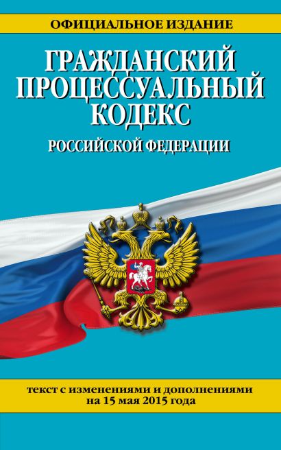 Гражданский процессуальный кодекс Российской Федерации : текст с изм. и доп. на 15 мая 2015 г. - фото 1