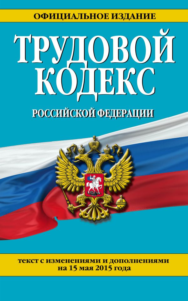Трудовой кодекс Российской Федерации: текст с изм. и доп. на 15 мая 2015 г. Трудовой кодекс Российской Федерации: текст с изм. и доп. на 15 мая 2015 г.