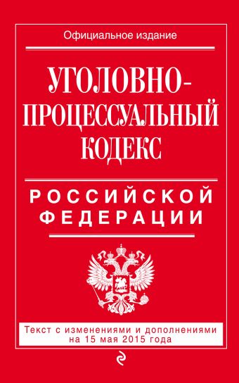 Уголовно-процессуальный кодекс Российской Федерации : текст с изм. и доп. на 15 мая 2015 г. Уголовно-процессуальный кодекс Российской Федерации : текст с изм. и доп. на 15 мая 2015 г.