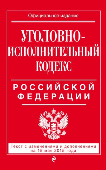 Уголовно-исполнительный кодекс Российской Федерации : текст с изм. и доп. на 15 мая 2015 г. Уголовно-исполнительный кодекс Российской Федерации : текст с изм. и доп. на 15 мая 2015 г.