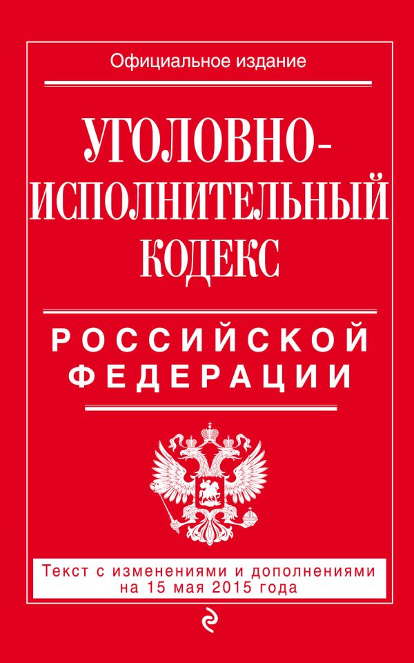 Уголовно-исполнительный кодекс Российской Федерации : текст с изм. и доп. на 15 мая 2015 г. Уголовно-исполнительный кодекс Российской Федерации : текст с изм. и доп. на 15 мая 2015 г.