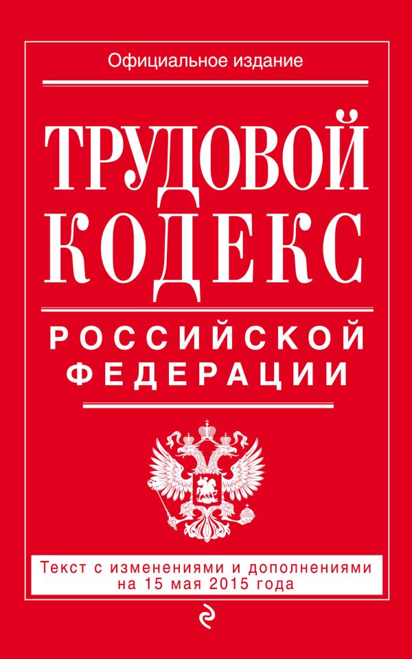 Трудовой кодекс Российской Федерации: текст с изм. и доп. на 15 мая 2015 г. Трудовой кодекс Российской Федерации: текст с изм. и доп. на 15 мая 2015 г.