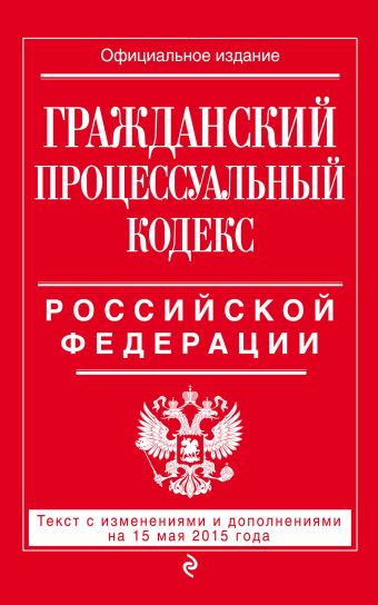 Гражданский процессуальный кодекс Российской Федерации : текст с изм. и доп. на 15 мая 2015 г. Гражданский процессуальный кодекс Российской Федерации : текст с изм. и доп. на 15 мая 2015 г.