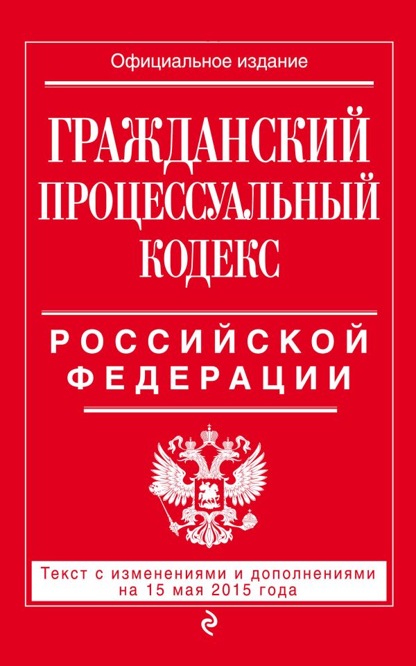 Гражданский процессуальный кодекс Российской Федерации : текст с изм. и доп. на 15 мая 2015 г. Гражданский процессуальный кодекс Российской Федерации : текст с изм. и доп. на 15 мая 2015 г.