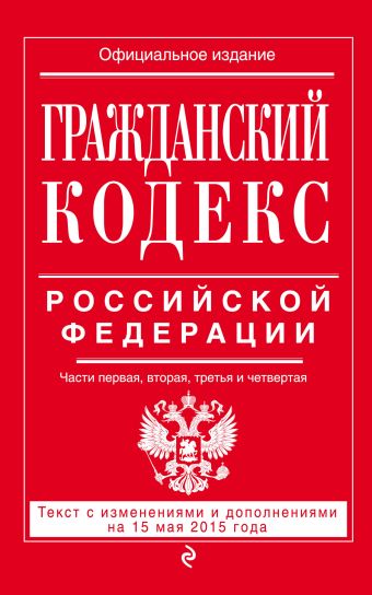 Гражданский кодекс Российской Федерации. Части первая, вторая, третья и четвертая : текст с изм. и доп. на 15 мая 2015 г. Гражданский кодекс Российской Федерации. Части первая, вторая, третья и четвертая : текст с изм. и доп. на 15 мая 2015 г.