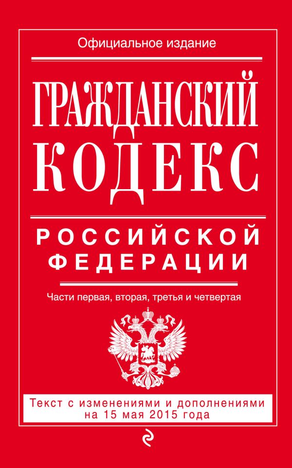 Гражданский кодекс Российской Федерации. Части первая, вторая, третья и четвертая : текст с изм. и доп. на 15 мая 2015 г. Гражданский кодекс Российской Федерации. Части первая, вторая, третья и четвертая : текст с изм. и доп. на 15 мая 2015 г.