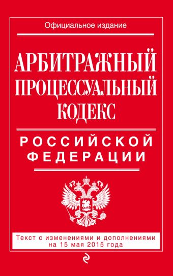 Арбитражный процессуальный кодекс Российской Федерации : текст с изм. и доп. на 15 мая 2015 г. Арбитражный процессуальный кодекс Российской Федерации : текст с изм. и доп. на 15 мая 2015 г.