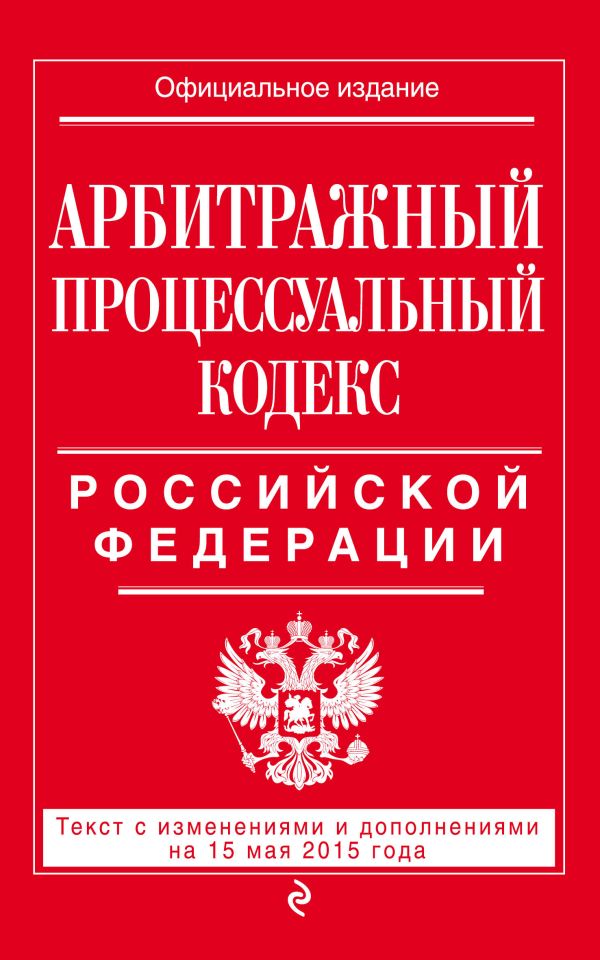 Арбитражный процессуальный кодекс Российской Федерации : текст с изм. и доп. на 15 мая 2015 г. Арбитражный процессуальный кодекс Российской Федерации : текст с изм. и доп. на 15 мая 2015 г.