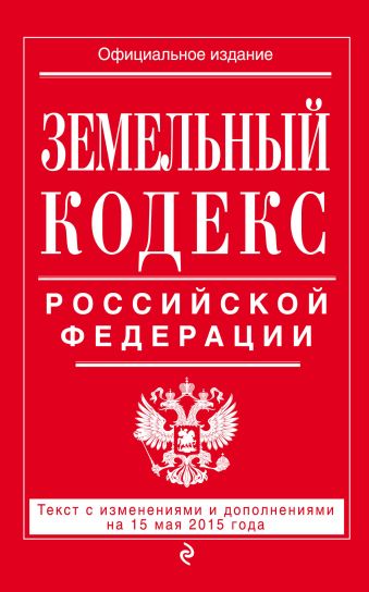Земельный кодекс Российской Федерации : текст с изм. и доп. на 15 мая 2015 г. Земельный кодекс Российской Федерации : текст с изм. и доп. на 15 мая 2015 г.