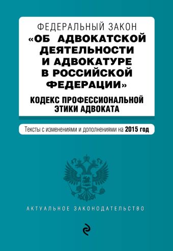 Федеральный закон "Об адвокатской деятельности и адвокатуре в Российской Федерации". "Кодекс профессиональной этики адвоката". Текст с изменениями и дополнениями на 2015 г. Федеральный закон "Об адвокатской деятельности и адвокатуре в Российской Федерации". "Кодекс профессиональной этики адвоката". Текст с изменениями и дополнениями на 2015 г.