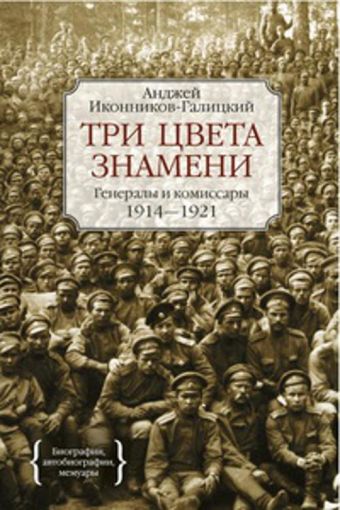 Три цвета знамени. Генералы и комиссары 1914-1921 Персона Три цвета знамени. Генералы и комиссары 1914-1921 Персона Иконников-Галицкий А.