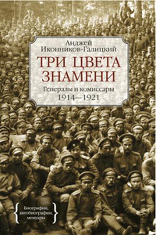 Три цвета знамени. Генералы и комиссары 1914-1921 Персона Три цвета знамени. Генералы и комиссары 1914-1921 Персона Иконников-Галицкий А.