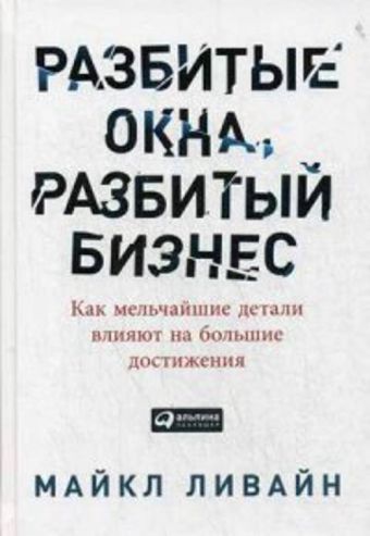 Разбитые окна, разбитый бизнес: Как мельчайшие детали влияют на большие достижения Разбитые окна, разбитый бизнес: Как мельчайшие детали влияют на большие достижения Ливайн М.
