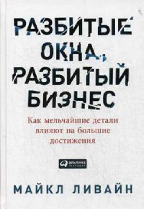 Разбитые окна, разбитый бизнес: Как мельчайшие детали влияют на большие достижения Разбитые окна, разбитый бизнес: Как мельчайшие детали влияют на большие достижения Ливайн М.