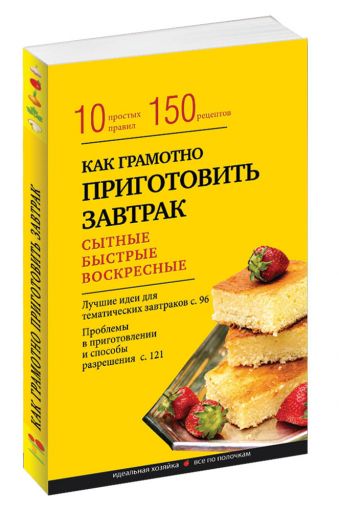 Как грамотно приготовить завтрак. 10 простых правил и более 150 рецептов Как грамотно приготовить завтрак. 10 простых правил и более 150 рецептов