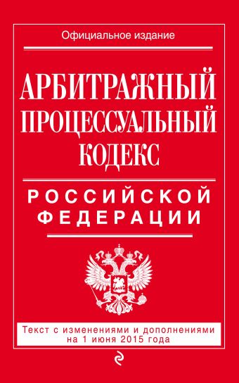 Арбитражный процессуальный кодекс Российской Федерации : текст с изм. и доп. на 1 июня 2015 г. Арбитражный процессуальный кодекс Российской Федерации : текст с изм. и доп. на 1 июня 2015 г.