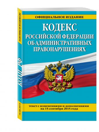 Кодекс Российской Федерации об административных правонарушениях : текст с изм. и доп. на 15 сентября 2015 г. Кодекс Российской Федерации об административных правонарушениях : текст с изм. и доп. на 15 сентября 2015 г.