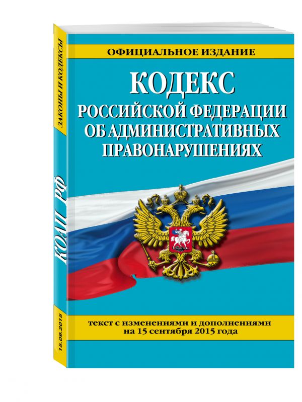 Кодекс Российской Федерации об административных правонарушениях : текст с изм. и доп. на 15 сентября 2015 г. Кодекс Российской Федерации об административных правонарушениях : текст с изм. и доп. на 15 сентября 2015 г.