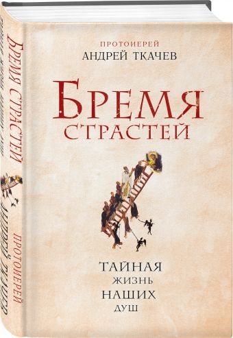 Бремя страстей. Тайная жизнь наших душ Бремя страстей. Тайная жизнь наших душ Протоиерей Андрей Ткачев