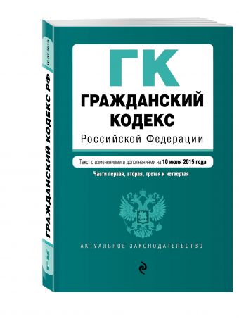 Гражданский кодекс Российской Федерации. Части первая, вторая, третья и четвертая : текст с изм. и доп. на 10 июля 2015 г. Гражданский кодекс Российской Федерации. Части первая, вторая, третья и четвертая : текст с изм. и доп. на 10 июля 2015 г.
