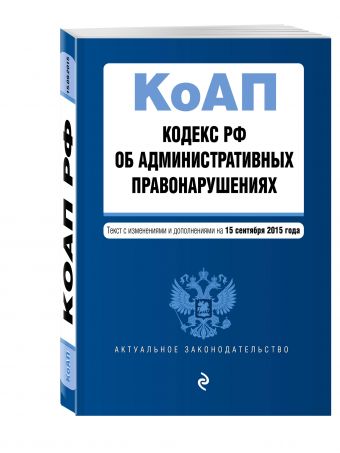 Кодекс Российской Федерации об административных правонарушениях : текст с изм. и доп. на 15 сентября 2015 г. Кодекс Российской Федерации об административных правонарушениях : текст с изм. и доп. на 15 сентября 2015 г.