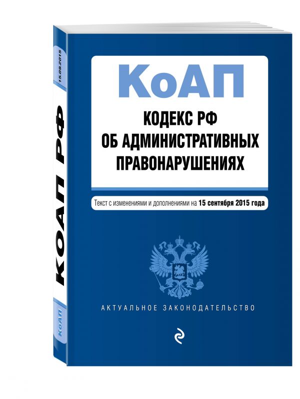 Кодекс Российской Федерации об административных правонарушениях : текст с изм. и доп. на 15 сентября 2015 г. Кодекс Российской Федерации об административных правонарушениях : текст с изм. и доп. на 15 сентября 2015 г.