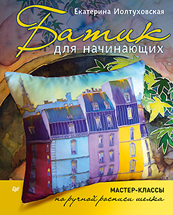 Батик для начинающих. Мастер-классы по ручной росписи шелка. Иолтуховская Е.А. Батик для начинающих. Мастер-классы по ручной росписи шелка. Иолтуховская Е.А. Иолтуховская Е.А.