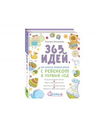 365 идей как полезно провести время с ребенком в первый год 365 идей как полезно провести время с ребенком в первый год Аптулаева Т.Г.