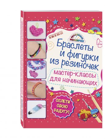 Браслеты и фигурки из резиночек: мастер-классы для начинающих (обновленное) Браслеты и фигурки из резиночек: мастер-классы для начинающих (обновленное) Крупская М.А.