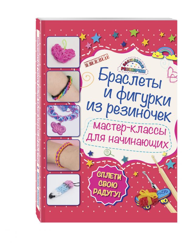Браслеты и фигурки из резиночек: мастер-классы для начинающих (обновленное) Браслеты и фигурки из резиночек: мастер-классы для начинающих (обновленное) Крупская М.А.