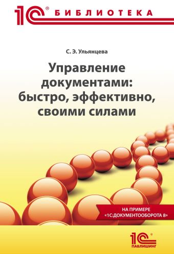 Управление документами: быстро, эффективно, своими силами. На примере "1С:Документооборота 8" Управление документами: быстро, эффективно, своими силами. На примере "1С:Документооборота 8" Ульянцева С.Э.