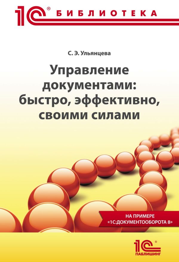 Управление документами: быстро, эффективно, своими силами. На примере "1С:Документооборота 8" Управление документами: быстро, эффективно, своими силами. На примере "1С:Документооборота 8" Ульянцева С.Э.