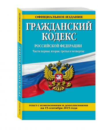 Гражданский кодекс Российской Федерации. Части первая, вторая, третья и четвертая : текст с изм. и доп. на 15 сентября 2015 г. Гражданский кодекс Российской Федерации. Части первая, вторая, третья и четвертая : текст с изм. и доп. на 15 сентября 2015 г. <нe указано>
