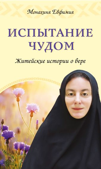 Испытание чудом. Житейские истории о вере Испытание чудом. Житейские истории о вере Монахиня Евфимия (Пащенко)