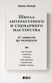 Школа литературного и сценарного мастерства: От замысла до результата: рассказы, романы, статьи, нон-фикшн, сце- нарии, новые медиа