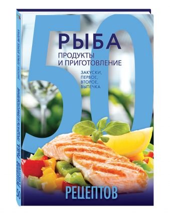 

50 рецептов. Рыба. Продукты и приготовление. Закуски. Первое. Второе. Выпечка