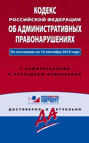 Кодекс Российской Федерации об административных правонарушениях. По состоянию на 15 сентября 2015 года. С комментариями к последним изменениям Кодекс Российской Федерации об административных правонарушениях. По состоянию на 15 сентября 2015 года. С комментариями к последним изменениям