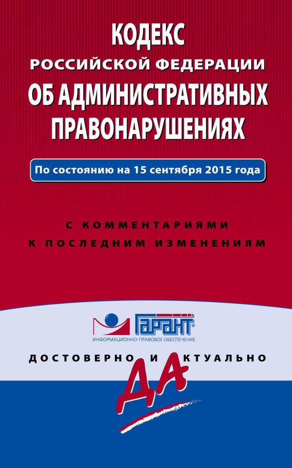 Кодекс Российской Федерации об административных правонарушениях. По состоянию на 15 сентября 2015 года. С комментариями к последним изменениям Кодекс Российской Федерации об административных правонарушениях. По состоянию на 15 сентября 2015 года. С комментариями к последним изменениям