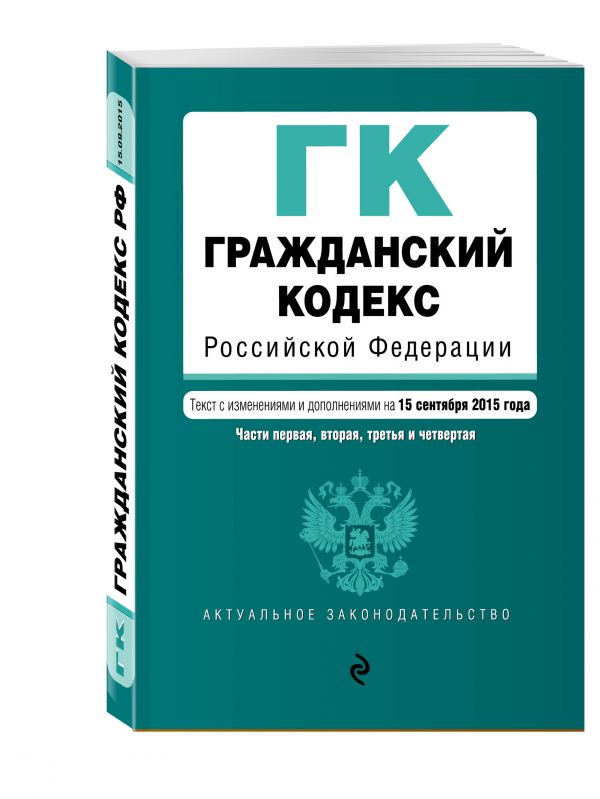 Гражданский кодекс Российской Федерации. Части первая, вторая, третья и четвертая : текст с изм. и доп. на 15 сентября 2015 г. Гражданский кодекс Российской Федерации. Части первая, вторая, третья и четвертая : текст с изм. и доп. на 15 сентября 2015 г.