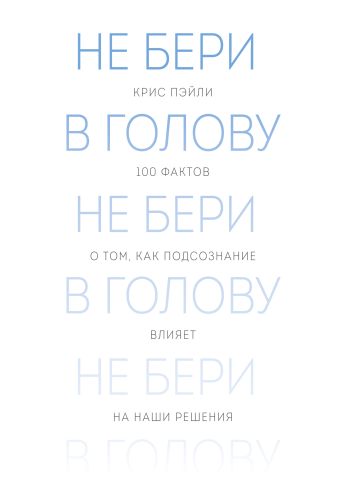 Не бери в голову. 100 фактов о том, как подсознание влияет на наши решения Не бери в голову. 100 фактов о том, как подсознание влияет на наши решения Пэйли К.