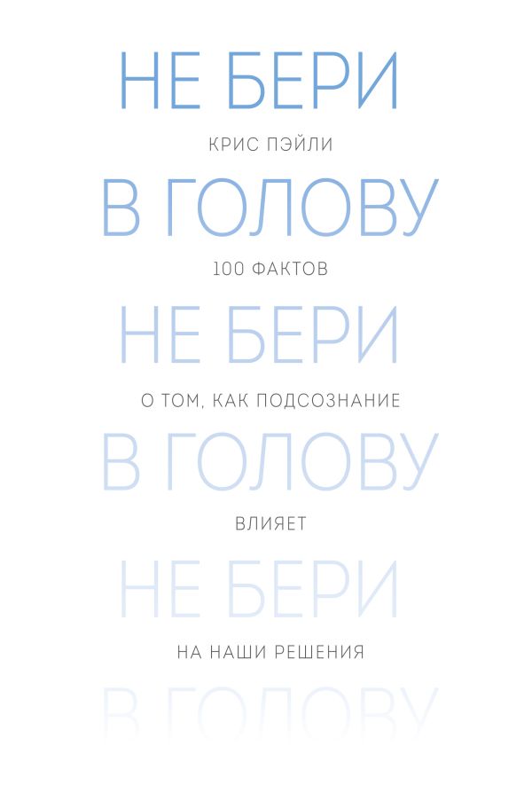 Не бери в голову. 100 фактов о том, как подсознание влияет на наши решения Не бери в голову. 100 фактов о том, как подсознание влияет на наши решения Пэйли К.
