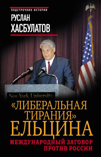"Либеральная тирания" Ельцина. Международный заговор против России "Либеральная тирания" Ельцина. Международный заговор против России Хасбулатов Р.И.