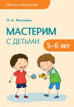 Детское творчество. Мастерим с детьми 5-6 лет Детское творчество. Мастерим с детьми 5-6 лет Мамаева О.А.