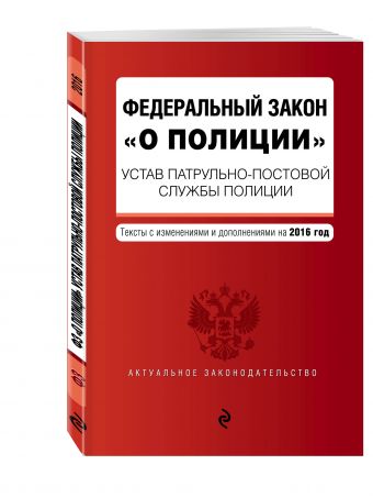 Федеральный закон "О полиции". Устав патрульно-постовой службы полиции. Тексты с изменениями и дополнениями на 2016 год Федеральный закон "О полиции". Устав патрульно-постовой службы полиции. Тексты с изменениями и дополнениями на 2016 год